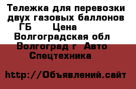 Тележка для перевозки двух газовых баллонов ГБ-2. › Цена ­ 4 200 - Волгоградская обл., Волгоград г. Авто » Спецтехника   